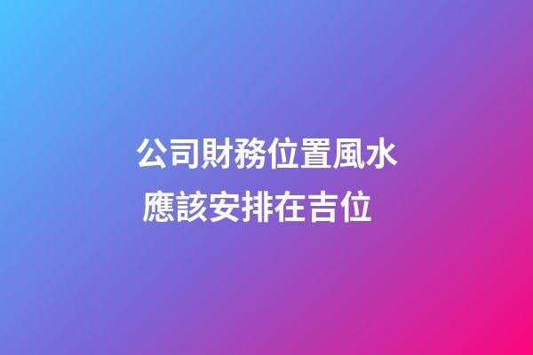 公司財務位置風水 應該安排在吉位